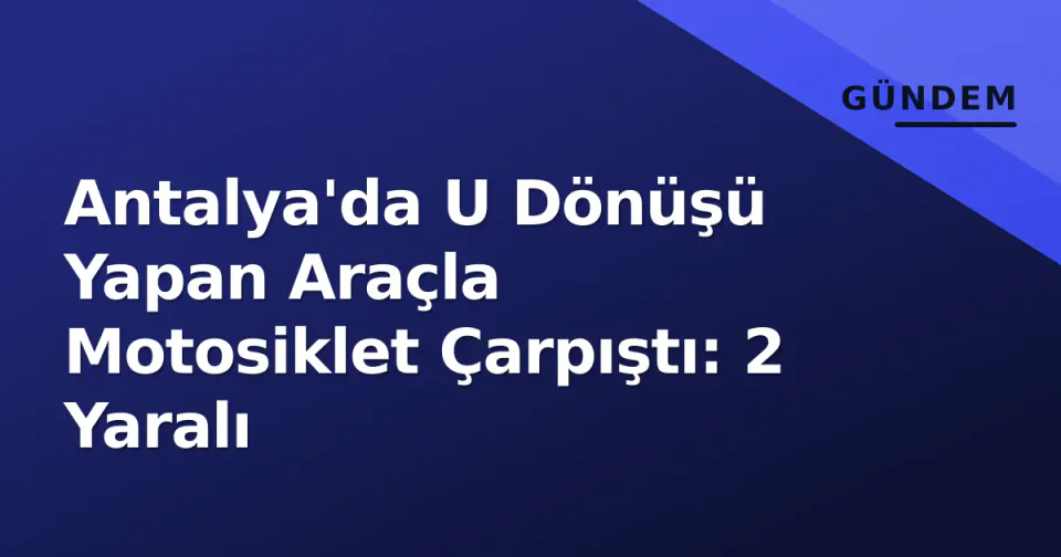 Antalya'da U Dönüşü Yapan Araçla Motosiklet Çarpıştı: 2 Yaralı görseli