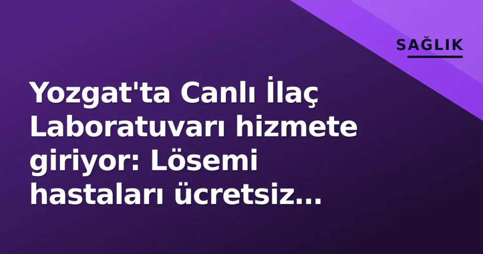 Yozgat'ta Canlı İlaç Laboratuvarı hizmete giriyor: Lösemi hastaları ücretsiz KAR-T tedavisi alacak görseli