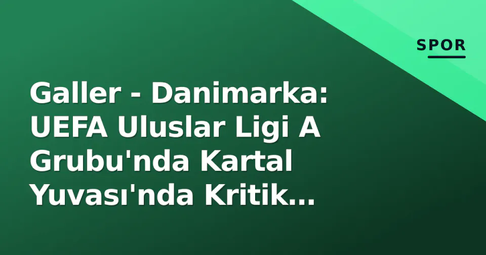 Galler - Danimarka: UEFA Uluslar Ligi A Grubu'nda Kartal Yuvası'nda Kritik Mücadele görseli