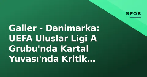 Galler - Danimarka: UEFA Uluslar Ligi A Grubu'nda Kartal Yuvası'nda Kritik Mücadele