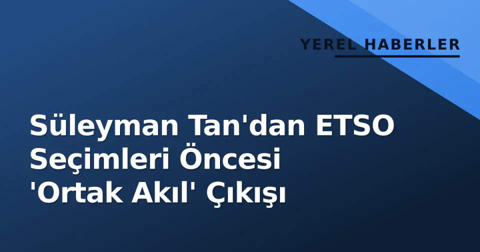 Süleyman Tan'dan ETSO Seçimleri Öncesi 'Ortak Akıl' Çıkışı görseli