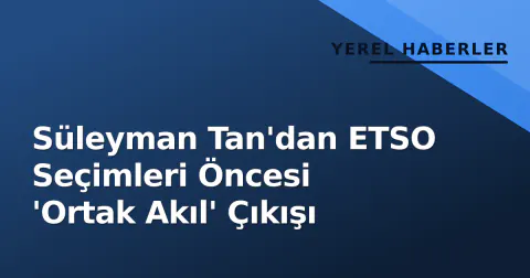 Süleyman Tan'dan ETSO Seçimleri Öncesi 'Ortak Akıl' Çıkışı