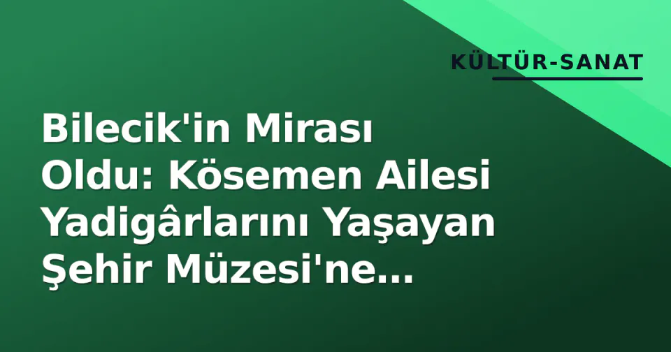 Bilecik'in Mirası Oldu: Kösemen Ailesi Yadigârlarını Yaşayan Şehir Müzesi'ne Bağışladı görseli