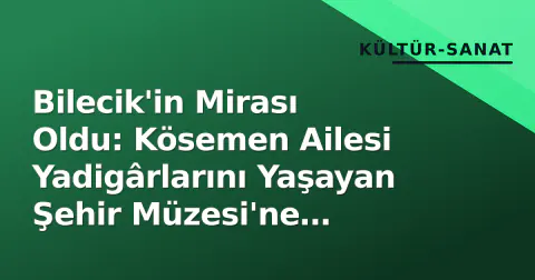 Bilecik'in Mirası Oldu: Kösemen Ailesi Yadigârlarını Yaşayan Şehir Müzesi'ne Bağışladı