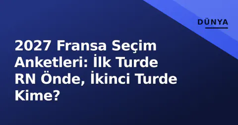 2027 Fransa Seçim Anketleri: İlk Turde RN Önde, İkinci Turde Kime?