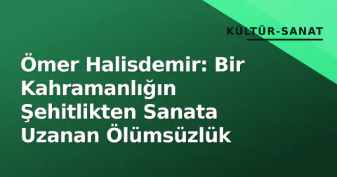Ömer Halisdemir: Bir Kahramanlığın Şehitlikten Sanata Uzanan Ölümsüzlük