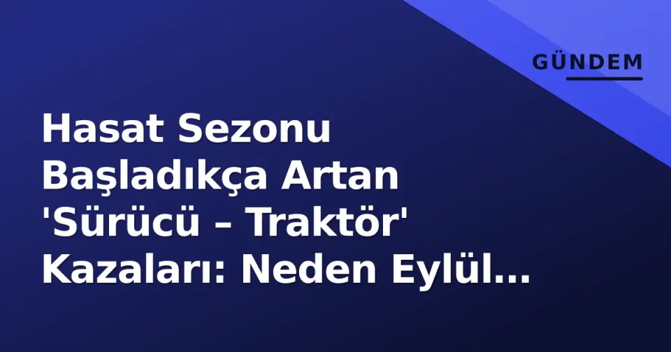 Hasat Sezonu Başladıkça Artan 'Sürücü – Traktör' Kazaları: Neden Eylül En Tehlikeli Ay? görseli