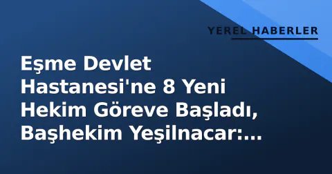 Eşme Devlet Hastanesi'ne 8 Yeni Hekim Göreve Başladı, Başhekim Yeşilnacar: 'Hasta Memnuniyeti Önceliğimiz'