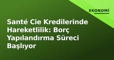Santé Cie Kredilerinde Hareketlilik: Borç Yapılandırma Süreci Başlıyor