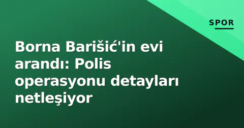 Borna Barišić'in evi arandı: Polis operasyonu detayları netleşiyor