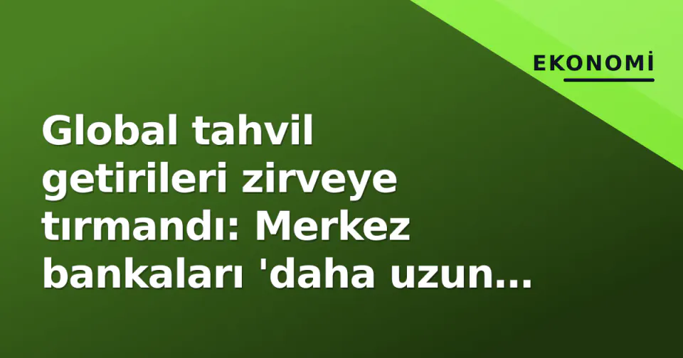 Global tahvil getirileri zirveye tırmandı: Merkez bankaları 'daha uzun yüksek' sinyali verdi görseli