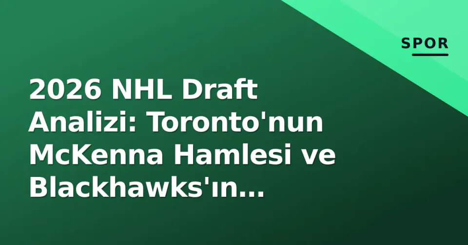 2026 NHL Draft Analizi: Toronto'nun McKenna Hamlesi ve Blackhawks'ın Stratejisi görseli
