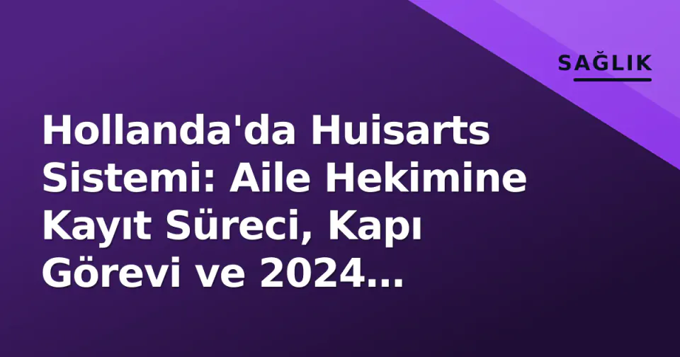 Hollanda'da Huisarts Sistemi: Aile Hekimine Kayıt Süreci, Kapı Görevi ve 2024 Pratikleri görseli