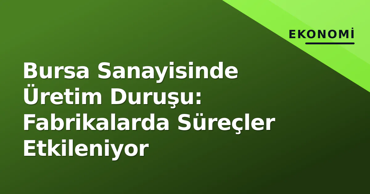 Bursa Sanayisinde Üretim Duruşu: Fabrikalarda Süreçler Etkileniyor Bursa Sanayisinde Üretim Duruşu: Fabrikalarda Süreçler Etkileniyor