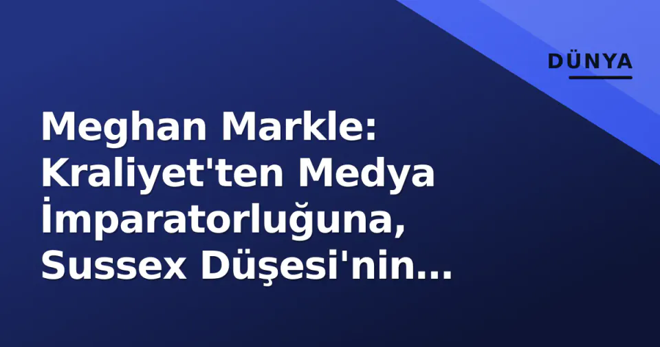 Meghan Markle: Kraliyet'ten Medya İmparatorluğuna, Sussex Düşesi'nin Eylül 2026 Stratejisi görseli