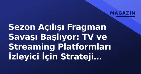 Sezon Açılışı Fragman Savaşı Başlıyor: TV ve Streaming Platformları İzleyici İçin Strateji Değiştirdi
