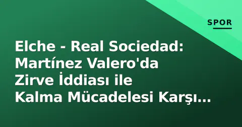 Elche - Real Sociedad: Martínez Valero'da Zirve İddiası ile Kalma Mücadelesi Karşı Karşıya