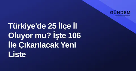 Türkiye'de 25 İlçe İl Oluyor mu? İşte 106 İle Çıkarılacak Yeni Liste