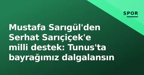 Mustafa Sarıgül'den Serhat Sarıçiçek'e milli destek: Tunus'ta bayrağımız dalgalansın