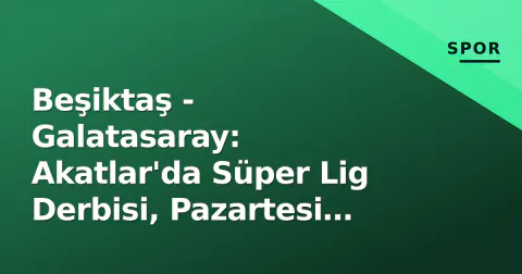 Beşiktaş - Galatasaray: Akatlar'da Süper Lig Derbisi, Pazartesi Gecesi Heyecanı