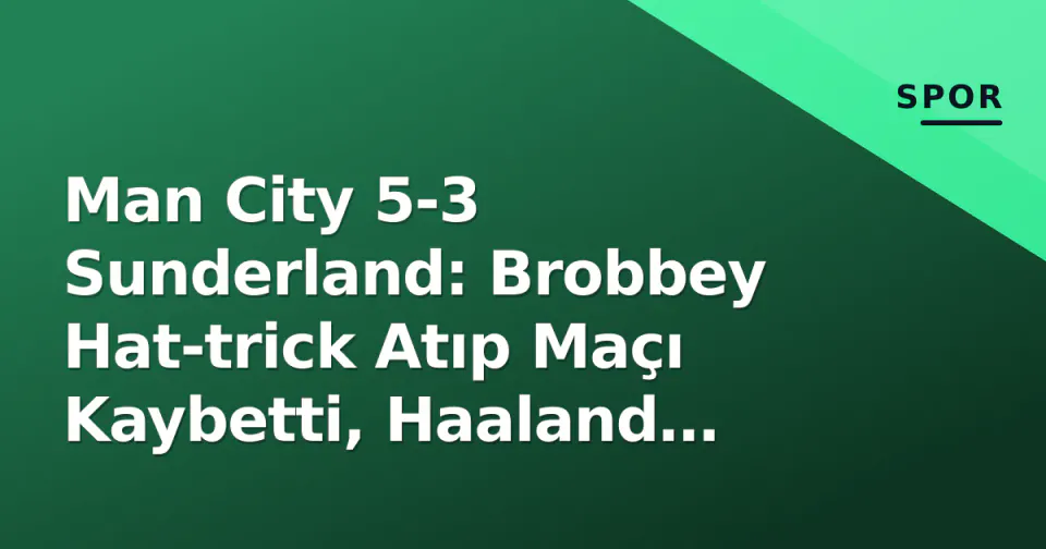 Man City 5-3 Sunderland: Brobbey Hat-trick Atıp Maçı Kaybetti, Haaland Tarih Yazdı