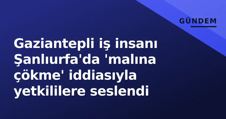 Gaziantepli iş insanı Şanlıurfa'da 'malına çökme' iddiasıyla yetkililere seslendi görseli