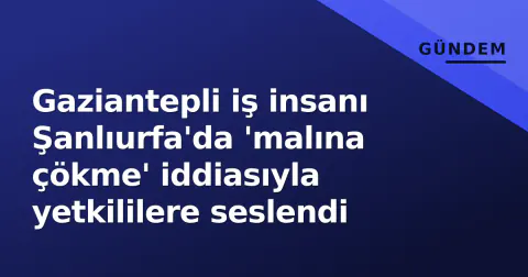 Gaziantepli iş insanı Şanlıurfa'da 'malına çökme' iddiasıyla yetkililere seslendi