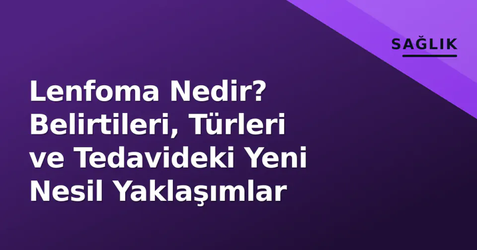 Lenfoma Nedir? Belirtileri, Türleri ve Tedavideki Yeni Nesil Yaklaşımlar görseli