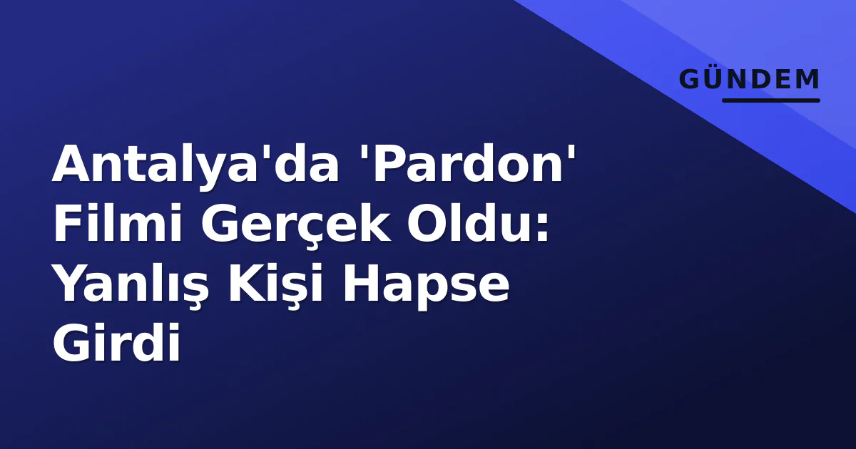 Antalya'da 'Pardon' Filmi Gerçek Oldu: Yanlış Kişi Hapse Girdi Antalya'da 'Pardon' Filmi Gerçek Oldu: Yanlış Kişi Hapse Girdi