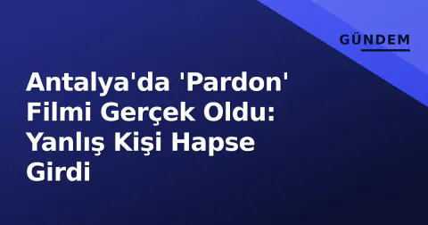 Antalya'da 'Pardon' Filmi Gerçek Oldu: Yanlış Kişi Hapse Girdi