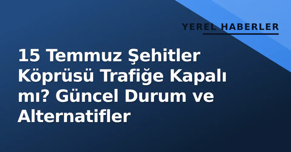 15 Temmuz Şehitler Köprüsü Trafiğe Kapalı mı? Güncel Durum ve Alternatifler görseli