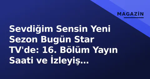 Sevdiğim Sensin Yeni Sezon Bugün Star TV'de: 16. Bölüm Yayın Saati ve İzleyiş Rehberi