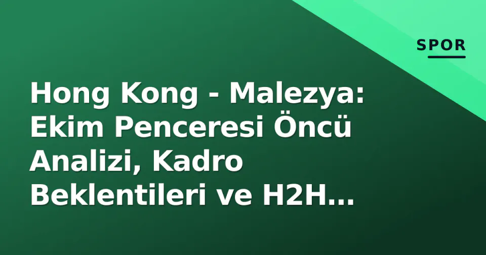 Hong Kong - Malezya: Ekim Penceresi Öncü Analizi, Kadro Beklentileri ve H2H İstatistikleri görseli
