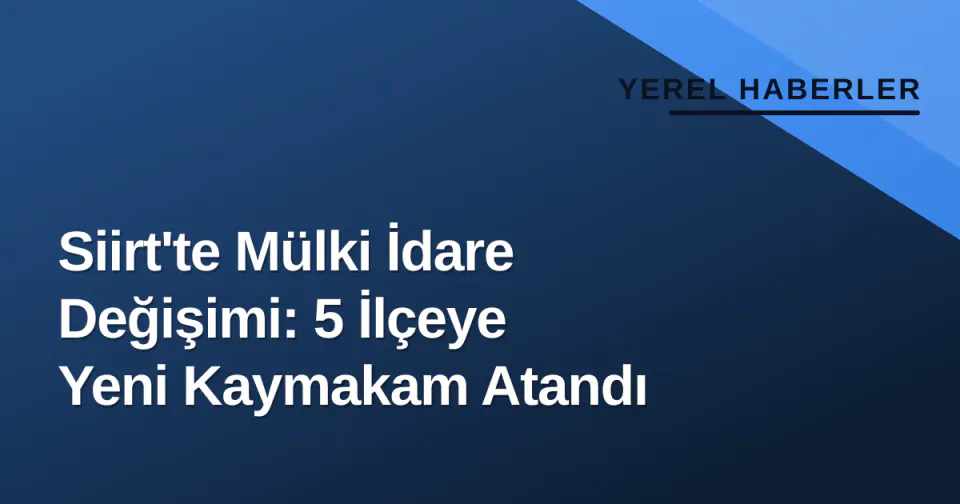 Siirt'te Mülki İdare Değişimi: 5 İlçeye Yeni Kaymakam Atandı görseli