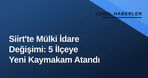 Siirt'te Mülki İdare Değişimi: 5 İlçeye Yeni Kaymakam Atandı
