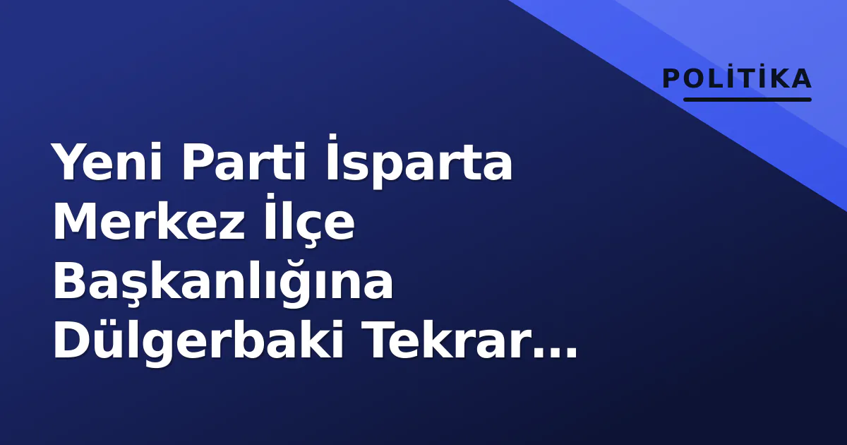 Yeni Parti İsparta Merkez İlçe Başkanlığına Dülgerbaki Tekrar Seçildi Yeni Parti İsparta Merkez İlçe Başkanlığına Dülgerbaki Tekrar Seçildi
