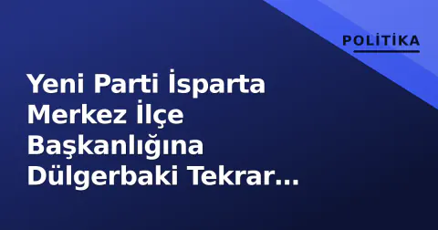 Yeni Parti İsparta Merkez İlçe Başkanlığına Dülgerbaki Tekrar Seçildi