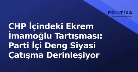 CHP İçindeki Ekrem İmamoğlu Tartışması: Parti İçi Deng Siyasi Çatışma Derinleşiyor