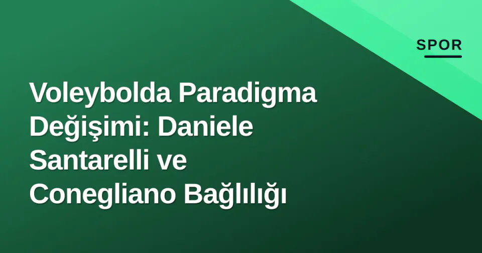 Voleybolda Paradigma Değişimi: Daniele Santarelli ve Conegliano Bağlılığı görseli