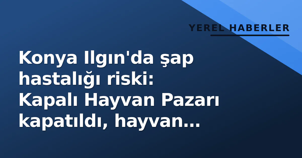 Konya Ilgın'da şap hastalığı riski: Kapalı Hayvan Pazarı kapatıldı, hayvan girişi durdu Konya Ilgın'da şap hastalığı riski: Kapalı Hayvan Pazarı kapatıldı, hayvan girişi durdu