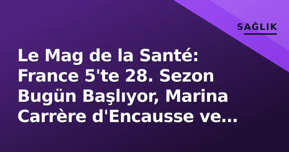 Le Mag de la Santé: France 5'te 28. Sezon Bugün Başlıyor, Marina Carrère d'Encausse ve Jimmy Mohamed Liderliğinde Yeni Dönem görseli