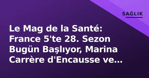 Le Mag de la Santé: France 5'te 28. Sezon Bugün Başlıyor, Marina Carrère d'Encausse ve Jimmy Mohamed Liderliğinde Yeni Dönem