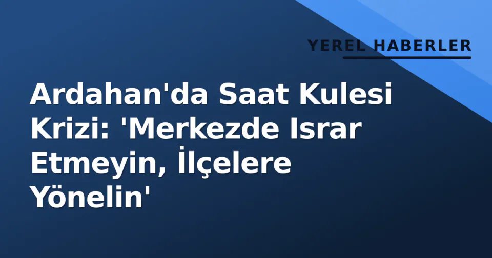 Ardahan'da Saat Kulesi Krizi: 'Merkezde Israr Etmeyin, İlçelere Yönelin' görseli