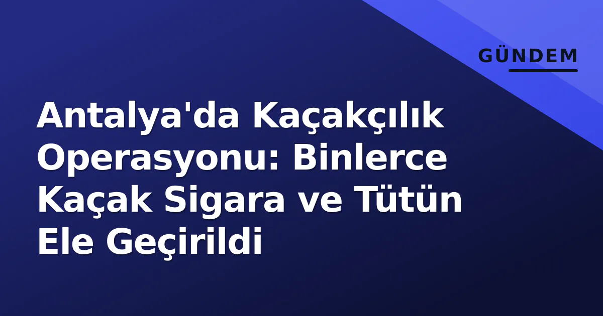 Antalya'da Kaçakçılık Operasyonu: Binlerce Kaçak Sigara ve Tütün Ele Geçirildi Antalya'da Kaçakçılık Operasyonu: Binlerce Kaçak Sigara ve Tütün Ele Geçirildi