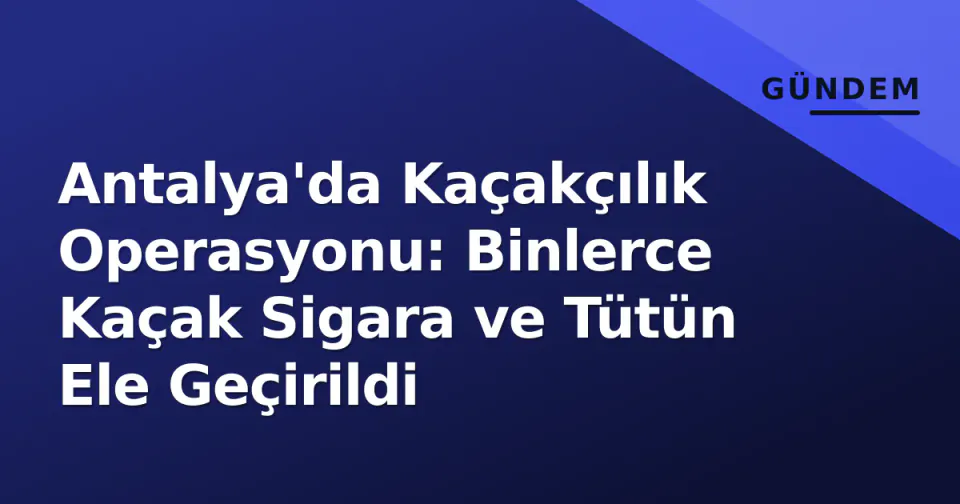 Antalya'da Kaçakçılık Operasyonu: Binlerce Kaçak Sigara ve Tütün Ele Geçirildi görseli