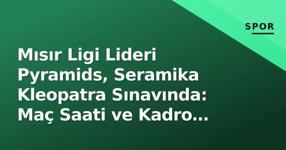 Mısır Ligi Lideri Pyramids, Seramika Kleopatra Sınavında: Maç Saati ve Kadro Detayları görseli