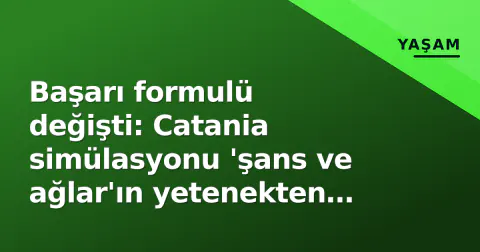Başarı formulü değişti: Catania simülasyonu 'şans ve ağlar'ın yetenekten önce geldiğini kanıtladı
