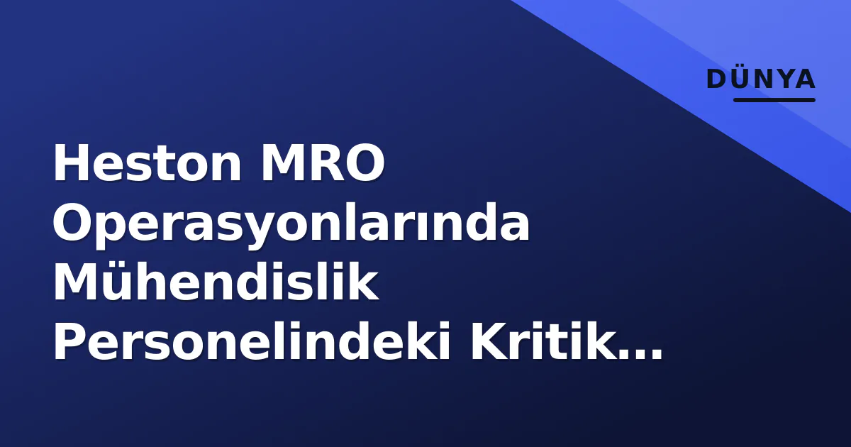 Heston MRO Operasyonlarında Mühendislik Personelindeki Kritik Değişim Heston MRO Operasyonlarında Mühendislik Personelindeki Kritik Değişim