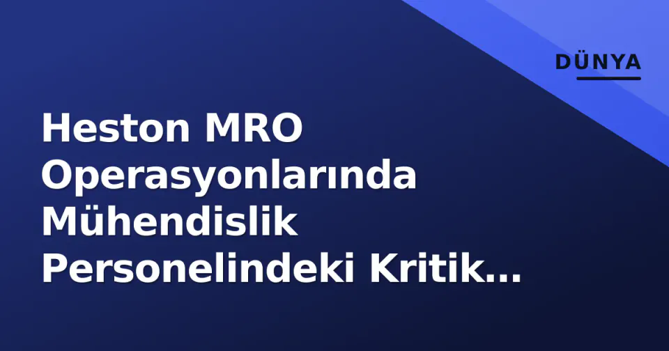 Heston MRO Operasyonlarında Mühendislik Personelindeki Kritik Değişim görseli