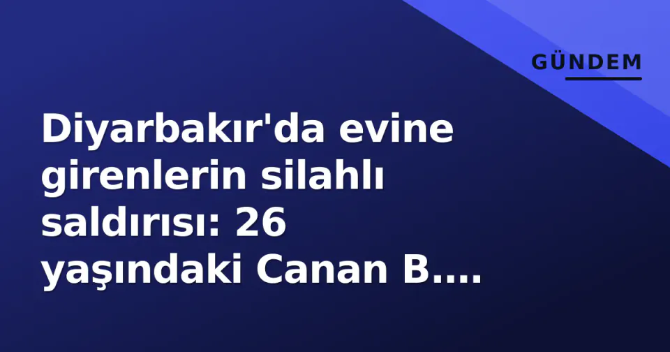 Diyarbakır'da evine girenlerin silahlı saldırısı: 26 yaşındaki Canan B. hayatını kaybetti görseli